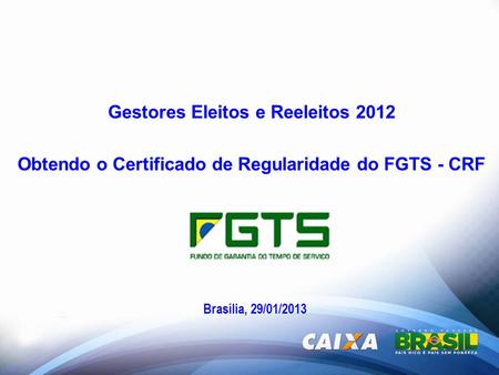 Gestores Eleitos e Reeleitos 2012 Obtendo o Certificado de Regularidade do FGTS - CRF Brasília, 29/01/2013.