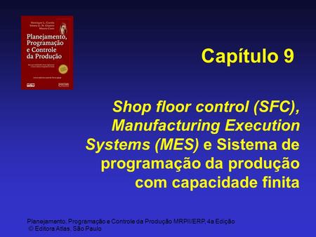 Capítulo 9 Shop floor control (SFC), Manufacturing Execution Systems (MES) e Sistema de programação da produção com capacidade finita.