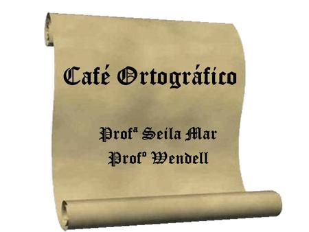 Café Ortográfico Profª Seila Mar Profº Wendell.