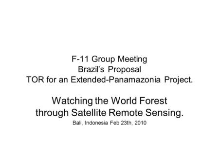 F-11 Group Meeting Brazils Proposal TOR for an Extended-Panamazonia Project. Watching the World Forest through Satellite Remote Sensing. Bali, Indonesia.