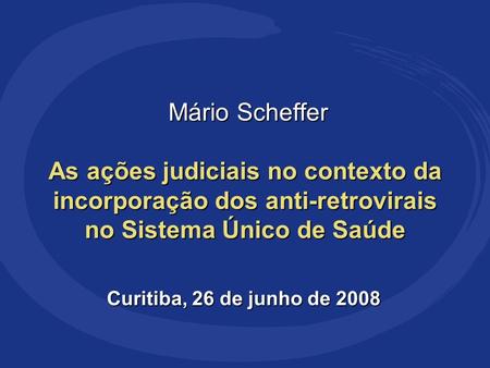 Mário Scheffer As ações judiciais no contexto da incorporação dos anti-retrovirais no Sistema Único de Saúde Mário Scheffer As ações judiciais no contexto.