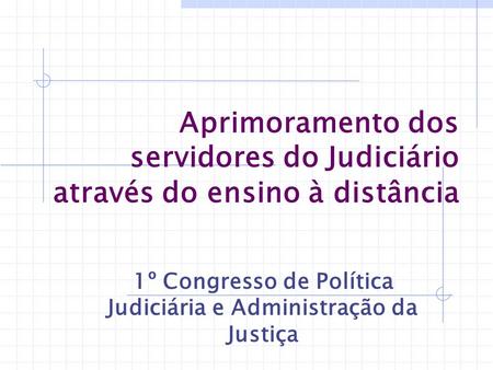 Aprimoramento dos servidores do Judiciário através do ensino à distância 1º Congresso de Política Judiciária e Administração da Justiça.