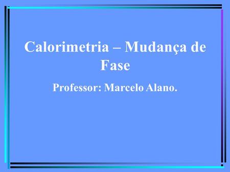 Calorimetria – Mudança de Fase Professor: Marcelo Alano.
