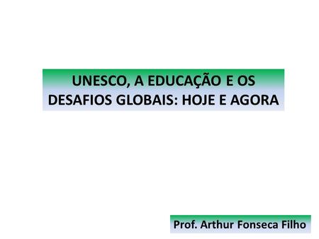 Prof. Arthur Fonseca Filho UNESCO, A EDUCAÇÃO E OS DESAFIOS GLOBAIS: HOJE E AGORA.