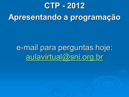 E-mail para perguntas hoje: aulavirtual@sni.org.br CTP - 2012 Apresentando a programação e-mail para perguntas hoje: aulavirtual@sni.org.br.