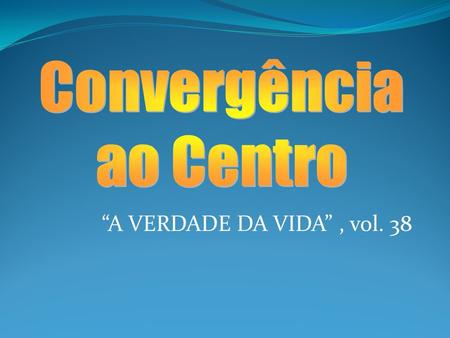 Convergência ao Centro “A VERDADE DA VIDA” , vol. 38.