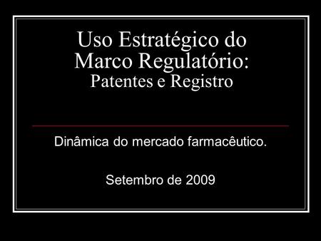 Uso Estratégico do Marco Regulatório: Patentes e Registro Dinâmica do mercado farmacêutico. Setembro de 2009.