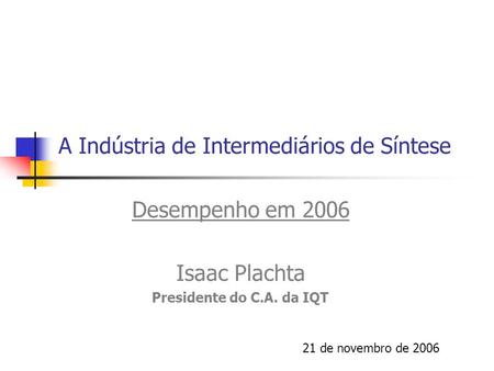 A Indústria de Intermediários de Síntese Desempenho em 2006 Isaac Plachta Presidente do C.A. da IQT 21 de novembro de 2006.