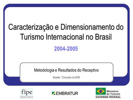 Metodologia e Resultados do Receptivo Brasília, 12 de julho de 2006 Caracterização e Dimensionamento do Turismo Internacional no Brasil 2004-2005.