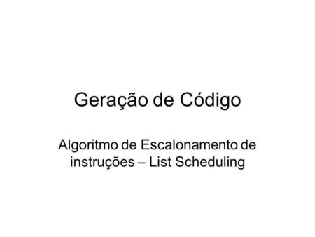 Geração de Código Algoritmo de Escalonamento de instruções – List Scheduling.
