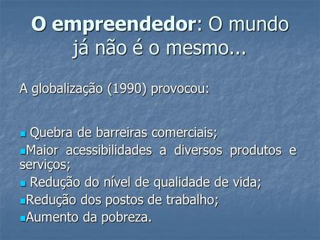 O empreendedor: O mundo já não é o mesmo... A globalização (1990) provocou: Quebra de barreiras comerciais; Quebra de barreiras comerciais; Maior acessibilidades.