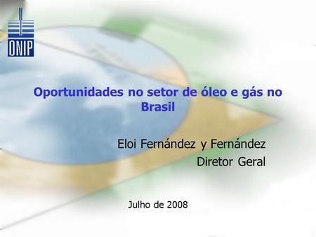 Oportunidades no setor de óleo e gás no Brasil Eloi Fernández y Fernández Diretor Geral Julho de 2008.