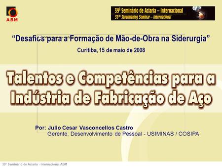 39º Seminário de Aciaria - Internacional-ABM Desafios para a Formação de Mão-de-Obra na Siderurgia Curitiba, 15 de maio de 2008 Por: Julio Cesar Vasconcellos.