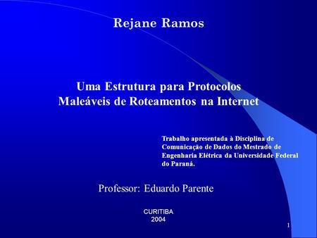 1 Rejane Ramos Uma Estrutura para Protocolos Maleáveis de Roteamentos na Internet CURITIBA 2004 Trabalho apresentada à Disciplina de Comunicação de Dados.