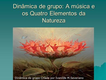 Dinâmica de grupo: A música e os Quatro Elementos da Natureza Dinâmica de grupo Criada por Ivanilde M.Severiano.