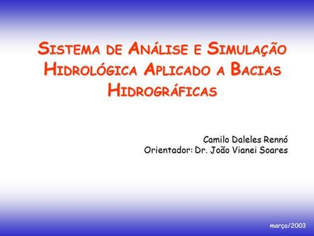 SISTEMA DE ANÁLISE E SIMULAÇÃO HIDROLÓGICA APLICADO A BACIAS HIDROGRÁFICAS Camilo Daleles Rennó Orientador: Dr. João Vianei Soares março/2003.