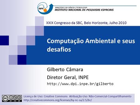 Computação Ambiental e seus desafios Gilberto Câmara Diretor Geral, INPE  Licença de Uso: Creative Commons Atribuição-Uso.