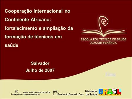 Cooperação Internacional no Continente Africano: fortalecimento e ampliação da formação de técnicos em saúde Salvador Julho de 2007 Filme.