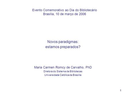 1 Evento Comemorativo ao Dia do Bibliotecário Brasília, 10 de março de 2006 Novos paradigmas: estamos preparados? Maria Carmen Romcy de Carvalho, PhD Diretora.