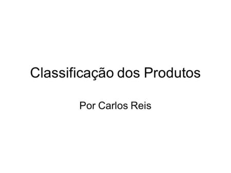 Classificação dos Produtos Por Carlos Reis. Classificação dos Produtos: Produtos de Consumo Produtos e serviços vendidos a consumidores. Produtos Industriais.
