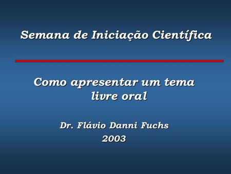 Semana de Iniciação Científica Como apresentar um tema livre oral Dr. Flávio Danni Fuchs 2003.
