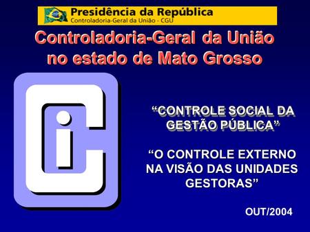 Controladoria-Geral da União no estado de Mato Grosso CONTROLE SOCIAL DA GESTÃO PÚBLICA OUT/2004 O CONTROLE EXTERNO NA VISÃO DAS UNIDADES GESTORAS.