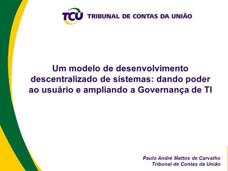 Um modelo de desenvolvimento descentralizado de sistemas: dando poder ao usuário e ampliando a Governança de TI Paulo André Mattos de Carvalho Tribunal.