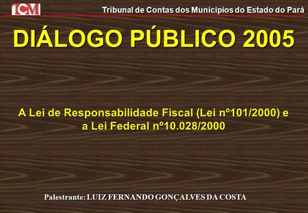 DIÁLOGO PÚBLICO 2005 A Lei de Responsabilidade Fiscal (Lei nº101/2000) e a Lei Federal nº10.028/2000 Palestrante: LUIZ FERNANDO GONÇALVES DA COSTA.