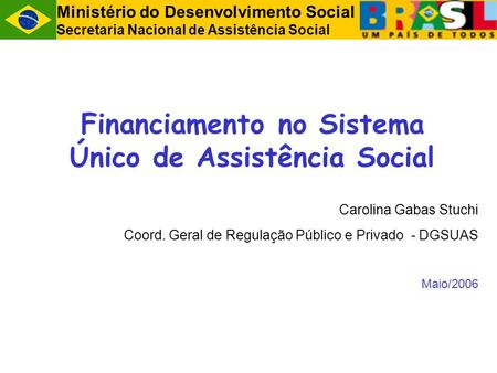 Ministério do Desenvolvimento Social Secretaria Nacional de Assistência Social Financiamento no Sistema Único de Assistência Social Carolina Gabas Stuchi.