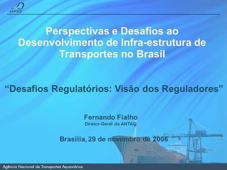 Fernando Fialho Diretor-Geral da ANTAQ Brasília, 29 de novembro de 2006 Perspectivas e Desafios ao Desenvolvimento de Infra-estrutura de Transportes no.