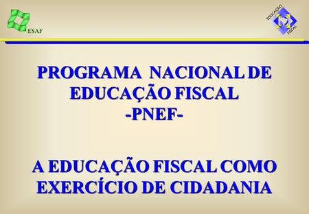 ESAF PROGRAMA NACIONAL DE EDUCAÇÃO FISCAL -PNEF- A EDUCAÇÃO FISCAL COMO EXERCÍCIO DE CIDADANIA.