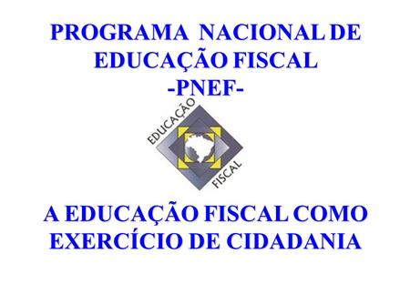 PROGRAMA NACIONAL DE EDUCAÇÃO FISCAL -PNEF- A EDUCAÇÃO FISCAL COMO EXERCÍCIO DE CIDADANIA.