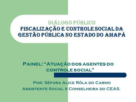 Diálogo Público Fiscalização e Controle Social da Gestão Pública no Estado do Amapá Painel: Atuação dos agentes do controle social Por: Séfora Alice Rôla.