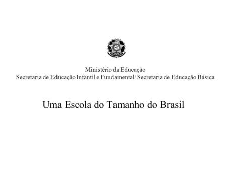 Ministério da Educação Secretaria de Educação Infantil e Fundamental/ Secretaria de Educação Básica Uma Escola do Tamanho do Brasil.