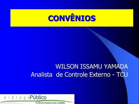 CONVÊNIOS WILSON ISSAMU YAMADA Analista de Controle Externo - TCU.