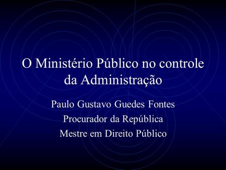 O Ministério Público no controle da Administração Paulo Gustavo Guedes Fontes Procurador da República Mestre em Direito Público.