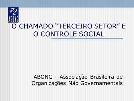 O CHAMADO TERCEIRO SETOR E O CONTROLE SOCIAL ABONG – Associação Brasileira de Organizações Não Governamentais.