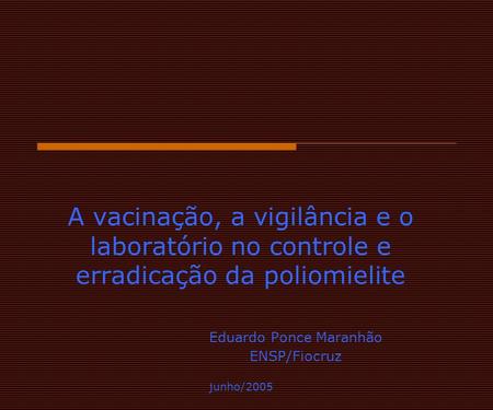 A vacinação, a vigilância e o laboratório no controle e erradicação da poliomielite 		Eduardo Ponce Maranhão 		ENSP/Fiocruz junho/2005.