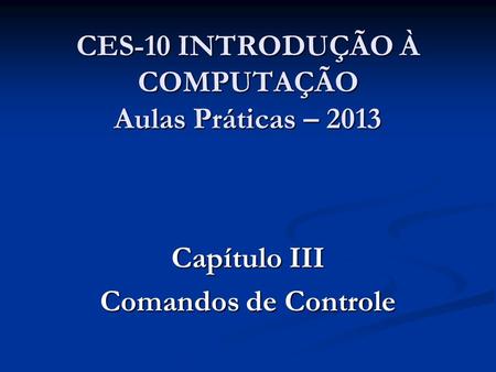 CES-10 INTRODUÇÃO À COMPUTAÇÃO Aulas Práticas – 2013 Capítulo III Comandos de Controle.