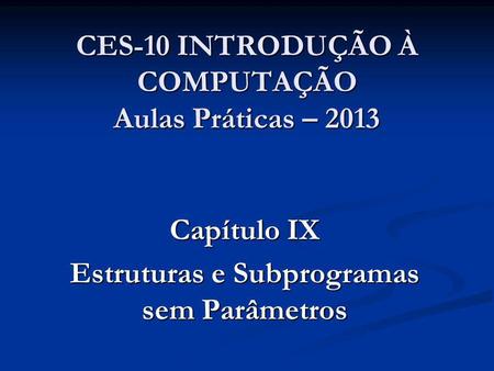 CES-10 INTRODUÇÃO À COMPUTAÇÃO Aulas Práticas – 2013 Capítulo IX Estruturas e Subprogramas sem Parâmetros.