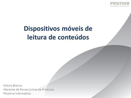 Mario Blanco Gerente de Novas Linhas de Produtos Positivo Informática Dispositivos móveis de leitura de conteúdos.