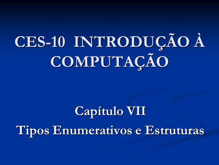 CES-10 INTRODUÇÃO À COMPUTAÇÃO Capítulo VII Tipos Enumerativos e Estruturas.