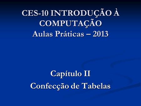 CES-10 INTRODUÇÃO À COMPUTAÇÃO Aulas Práticas – 2013 Capítulo II Confecção de Tabelas.