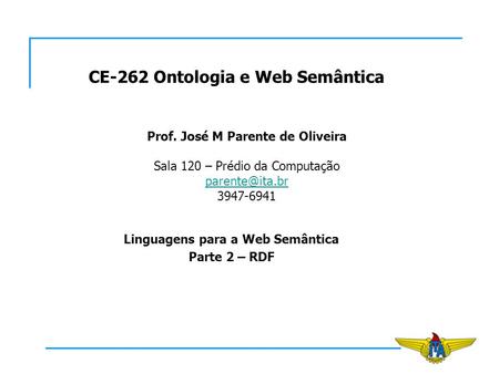 CE-262 Ontologia e Web Semântica Prof. José M Parente de Oliveira Sala 120 – Prédio da Computação 3947-6941 Linguagens para a Web Semântica.