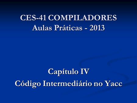 CES-41 COMPILADORES Aulas Práticas - 2013 Capítulo IV Código Intermediário no Yacc.