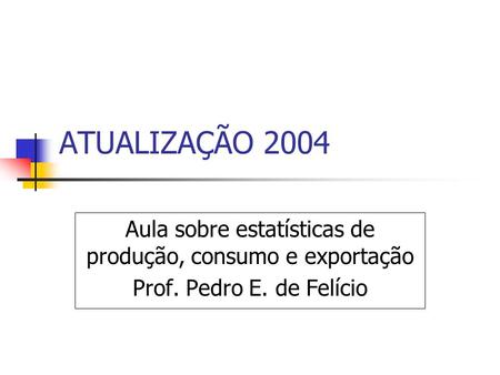 ATUALIZAÇÃO 2004 Aula sobre estatísticas de produção, consumo e exportação Prof. Pedro E. de Felício.
