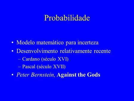 Probabilidade Modelo matemático para incerteza Desenvolvimento relativamente recente –Cardano (século XVI) –Pascal (século XVII) Peter Bernstein, Against.