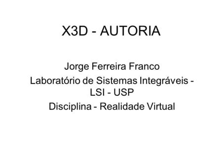 X3D - AUTORIA Jorge Ferreira Franco Laboratório de Sistemas Integráveis - LSI - USP Disciplina - Realidade Virtual.