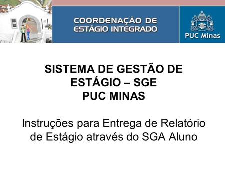 SISTEMA DE GESTÃO DE ESTÁGIO – SGE PUC MINAS Instruções para Entrega de Relatório de Estágio através do SGA Aluno.