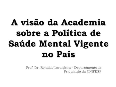 A visão da Academia sobre a Política de Saúde Mental Vigente no País Prof. Dr. Ronaldo Laranjeira – Departamento de Psiquiatria da UNIFESP.
